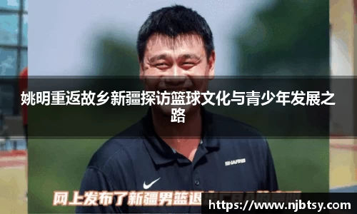 姚明重返故乡新疆探访篮球文化与青少年发展之路
