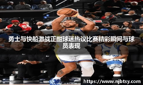 勇士与快船激战正酣球迷热议比赛精彩瞬间与球员表现