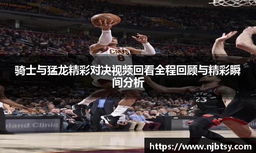 骑士与猛龙精彩对决视频回看全程回顾与精彩瞬间分析