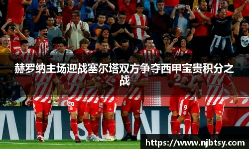 赫罗纳主场迎战塞尔塔双方争夺西甲宝贵积分之战