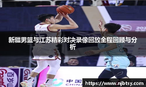 新疆男篮与江苏精彩对决录像回放全程回顾与分析